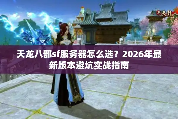 天龙八部sf服务器怎么选?2026年最新版本避坑实战指南 天龙八部sf服务器怎么选?2026年最新版本避坑实战指南