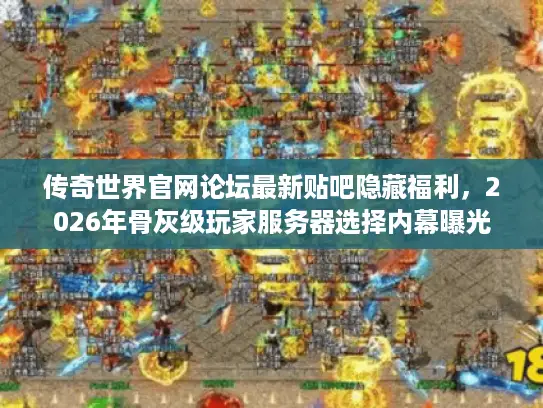 传奇世界官网论坛最新贴吧隐藏福利,2026年骨灰级玩家服务器选择内幕曝光 传奇世界官网论坛最新贴吧隐藏福利,2026年骨灰级玩家服务器选择内幕曝光
