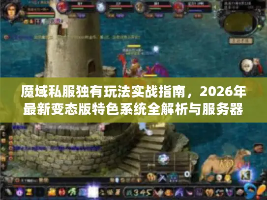 魔域私服独有玩法实战指南,2026年最新变态版特色系统全解析与服务器选择秘籍 魔域私服独有玩法实战指南,2026年最新变态版特色系统全解析与服务器选择秘籍