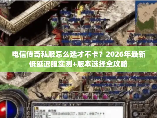 电信传奇私服怎么选才不卡？2026年最新低延迟服实测+版本选择全攻略