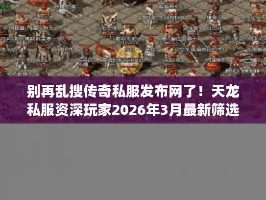 别再乱搜传奇私服发布网了!天龙私服资深玩家2026年3月最新筛选标准曝光 别再乱搜传奇私服发布网了!天龙私服资深玩家2026年3月最新筛选标准曝光