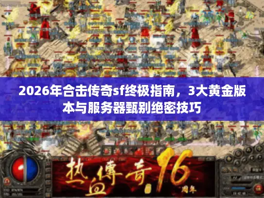 2026年合击传奇sf终极指南,3大黄金版本与服务器甄别绝密技巧 2026年合击传奇sf终极指南,3大黄金版本与服务器甄别绝密技巧