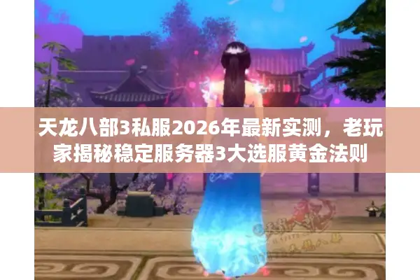 天龙八部3私服2026年最新实测，老玩家揭秘稳定服务器3大选服黄金法则