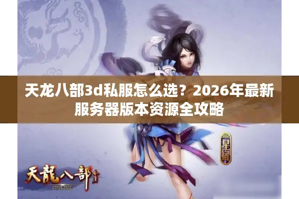 天龙八部3d私服怎么选？2026年最新服务器版本资源全攻略