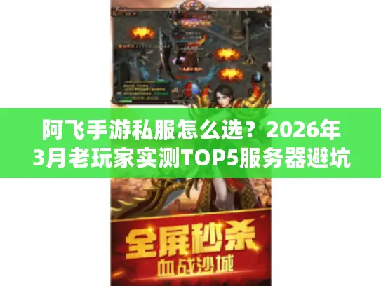 阿飞手游私服怎么选?2026年3月老玩家实测TOP5服务器避坑指南 阿飞手游私服怎么选?2026年3月老玩家实测TOP5服务器避坑指南