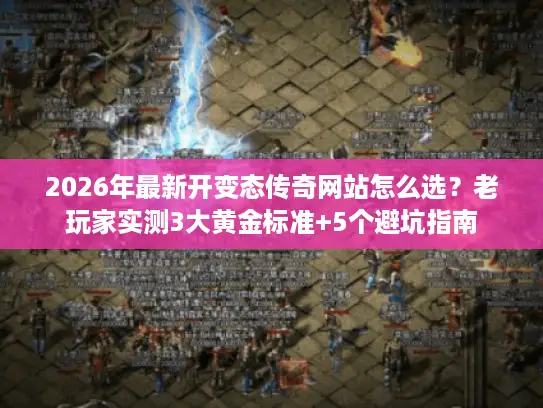 2026年最新开变态传奇网站怎么选？老玩家实测3大黄金标准+5个避坑指南