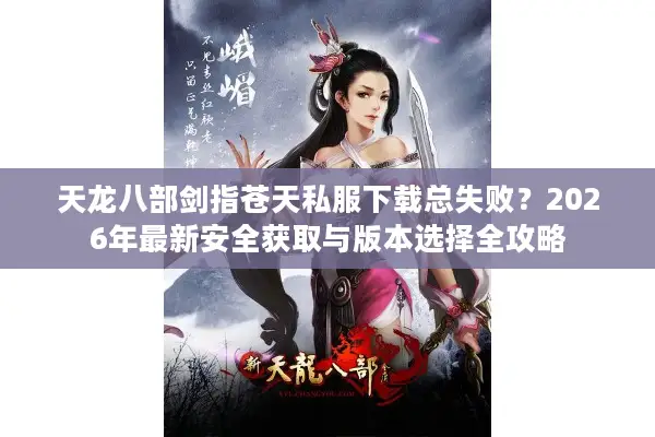 天龙八部剑指苍天私服下载总失败？2026年最新安全获取与版本选择全攻略