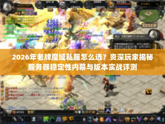 2026年老牌魔域私服怎么选？资深玩家揭秘服务器稳定性内幕与版本实战评测