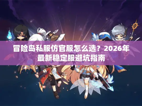 冒险岛私服仿官服怎么选?2026年最新稳定服避坑指南 冒险岛私服仿官服怎么选?2026年最新稳定服避坑指南