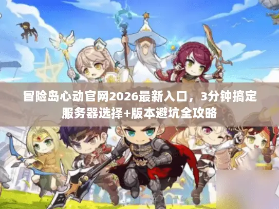 冒险岛心动官网2026最新入口，3分钟搞定服务器选择+版本避坑全攻略
