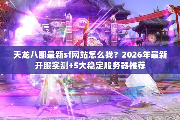 天龙八部最新sf网站怎么找？2026年最新开服实测+5大稳定服务器推荐