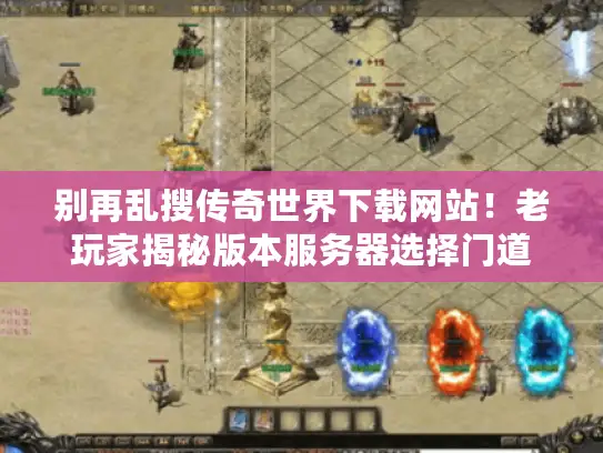 别再乱搜传奇世界下载网站！老玩家揭秘版本服务器选择门道