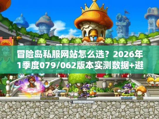 冒险岛私服网站怎么选？2026年1季度079/062版本实测数据+避坑指南