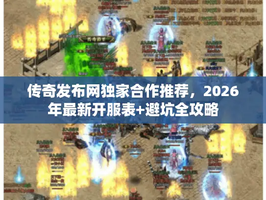 传奇发布网独家合作推荐，2026年最新开服表+避坑全攻略