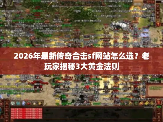 2026年最新传奇合击sf网站怎么选？老玩家揭秘3大黄金法则
