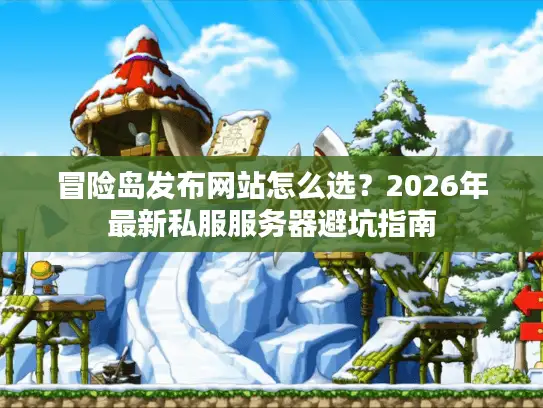 冒险岛发布网站怎么选？2026年最新私服服务器避坑指南