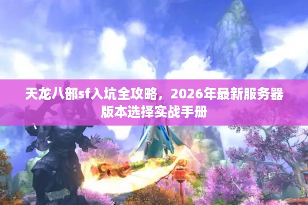 天龙八部sf入坑全攻略,2026年最新服务器版本选择实战手册 天龙八部sf入坑全攻略,2026年最新服务器版本选择实战手册