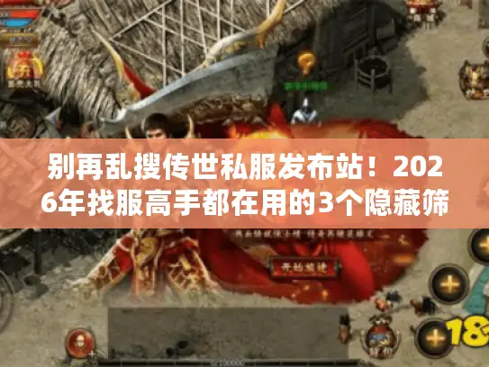 别再乱搜传世私服发布站！2026年找服高手都在用的3个隐藏筛选标准