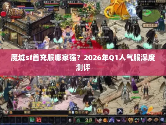 魔域sf首充服哪家强?2026年Q1人气服深度测评 魔域sf首充服哪家强?2026年Q1人气服深度测评