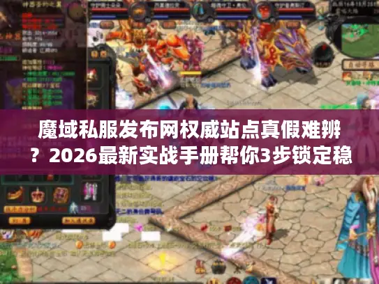 魔域私服发布网权威站点真假难辨?2026最新实战手册帮你3步锁定稳定服 魔域私服发布网权威站点真假难辨?2026最新实战手册帮你3步锁定稳定服