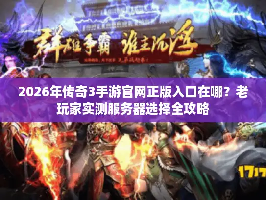 2026年传奇3手游官网正版入口在哪？老玩家实测服务器选择全攻略