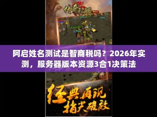 阿启姓名测试是智商税吗？2026年实测，服务器版本资源3合1决策法