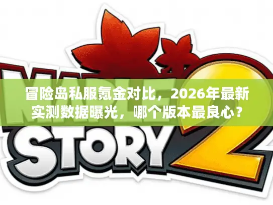 冒险岛私服氪金对比，2026年最新实测数据曝光，哪个版本最良心？