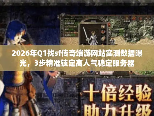 2026年Q1找sf传奇端游网站实测数据曝光，3步精准锁定高人气稳定服务器