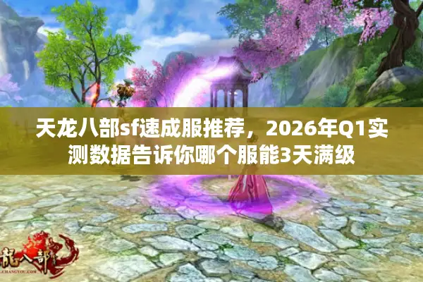 天龙八部sf速成服推荐，2026年Q1实测数据告诉你哪个服能3天满级