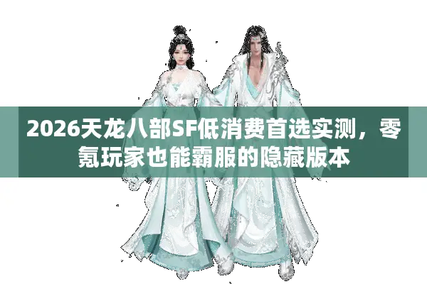 2026天龙八部SF低消费首选实测，零氪玩家也能霸服的隐藏版本