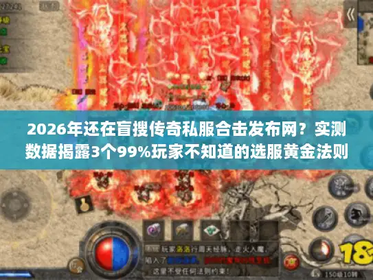 2026年还在盲搜传奇私服合击发布网？实测数据揭露3个99%玩家不知道的选服黄金法则
