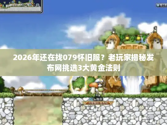 2026年还在找079怀旧服？老玩家揭秘发布网挑选3大黄金法则