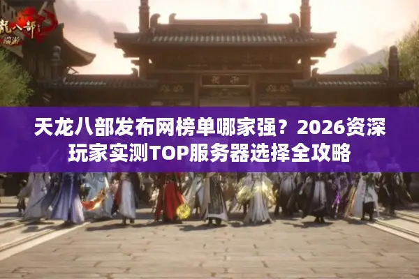 天龙八部发布网榜单哪家强？2026资深玩家实测TOP服务器选择全攻略