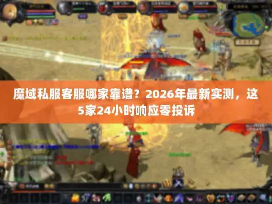 魔域私服客服哪家靠谱？2026年最新实测，这5家24小时响应零投诉