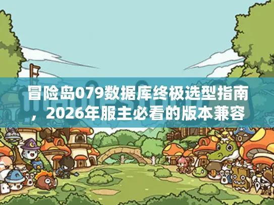 冒险岛079数据库终极选型指南,2026年服主必看的版本兼容性与数据配置实战解析 冒险岛079数据库终极选型指南,2026年服主必看的版本兼容性与数据配置实战解析