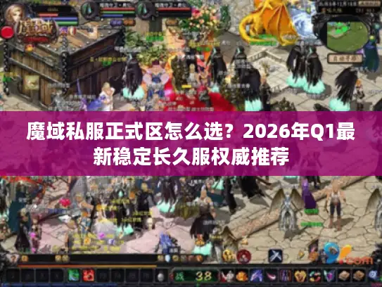魔域私服正式区怎么选？2026年Q1最新稳定长久服权威推荐