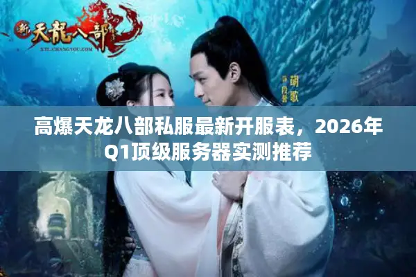 高爆天龙八部私服最新开服表，2026年Q1顶级服务器实测推荐
