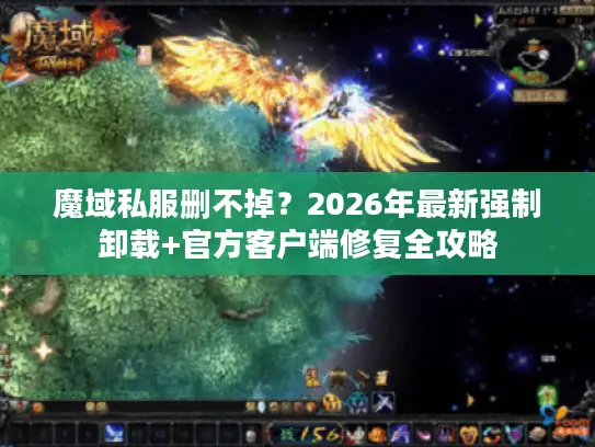 魔域私服删不掉？2026年最新强制卸载+官方客户端修复全攻略