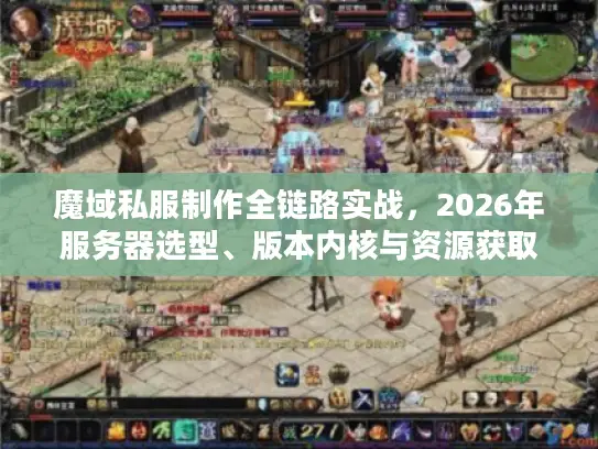 魔域私服制作全链路实战，2026年服务器选型、版本内核与资源获取一站式指南
