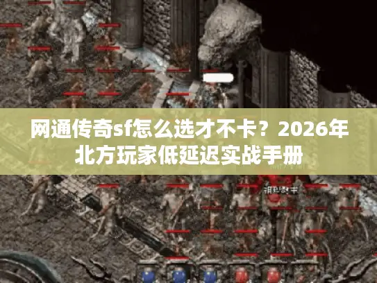 网通传奇sf怎么选才不卡?2026年北方玩家低延迟实战手册 网通传奇sf怎么选才不卡?2026年北方玩家低延迟实战手册