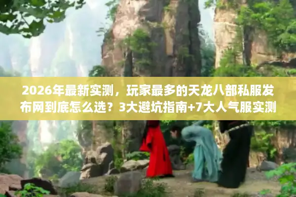 2026年最新实测，玩家最多的天龙八部私服发布网到底怎么选？3大避坑指南+7大人气服实测数据
