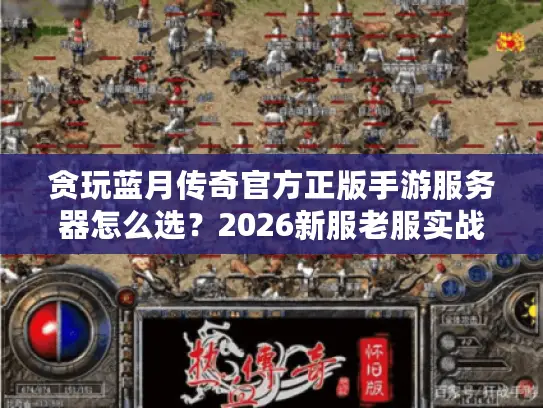 贪玩蓝月传奇官方正版手游服务器怎么选？2026新服老服实战避坑与隐藏资源获取全攻略