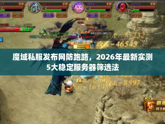 魔域私服发布网防跑路,2026年最新实测5大稳定服务器筛选法 魔域私服发布网防跑路,2026年最新实测5大稳定服务器筛选法