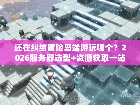 还在纠结冒险岛端游玩哪个？2026服务器选型+资源获取一站式解决方案