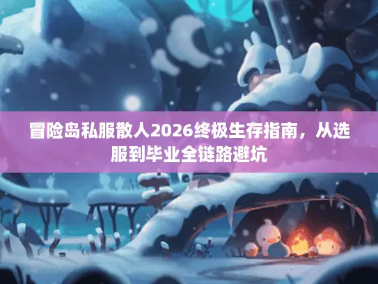 冒险岛私服散人2026终极生存指南，从选服到毕业全链路避坑