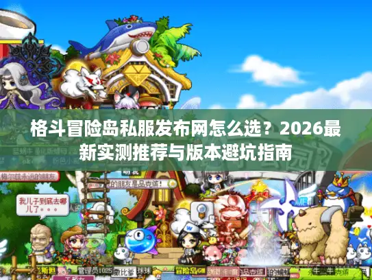 格斗冒险岛私服发布网怎么选？2026最新实测推荐与版本避坑指南