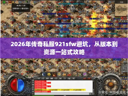 2026年传奇私服921sfw避坑,从版本到资源一站式攻略 2026年传奇私服921sfw避坑,从版本到资源一站式攻略