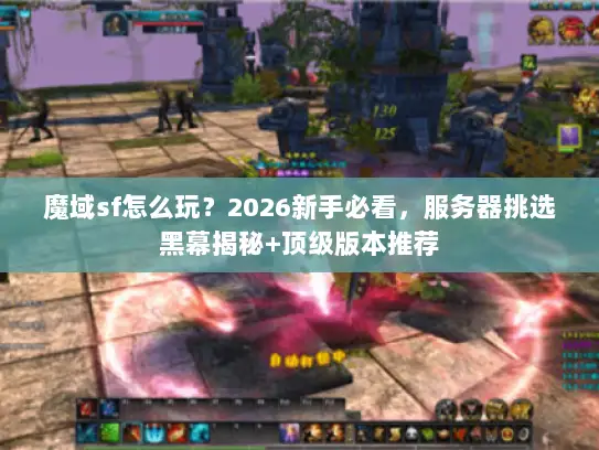 魔域sf怎么玩？2026新手必看，服务器挑选黑幕揭秘+顶级版本推荐