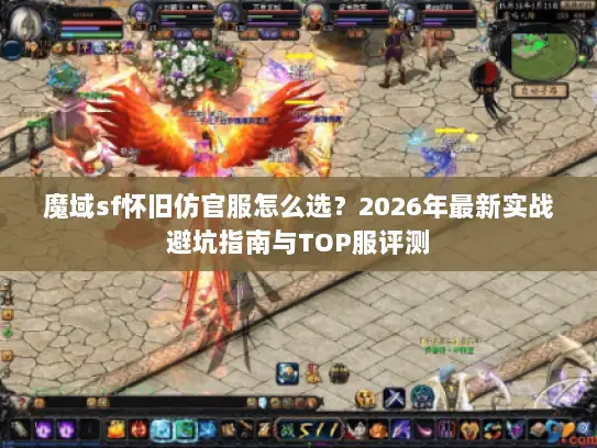 魔域sf怀旧仿官服怎么选？2026年最新实战避坑指南与TOP服评测