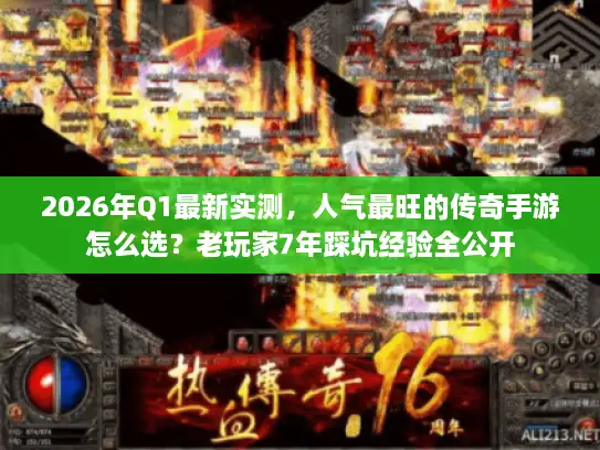 2026年Q1最新实测，人气最旺的传奇手游怎么选？老玩家7年踩坑经验全公开